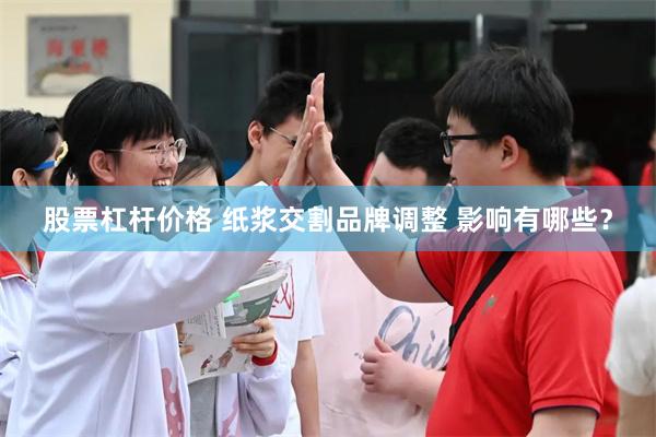 股票杠杆价格 纸浆交割品牌调整 影响有哪些？