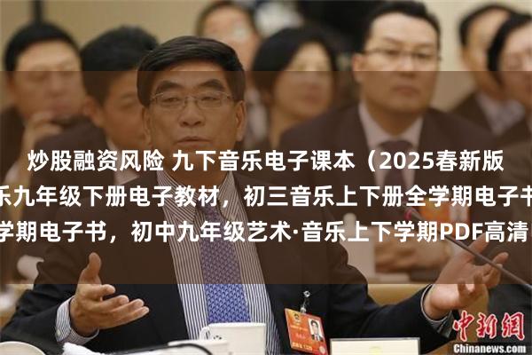 炒股融资风险 九下音乐电子课本（2025春新版），人教版初中艺术·音乐九年级下册电子教材，初三音乐上下册全学期电子书，初中九年级艺术·音乐上下学期PDF高清电子课本！_网络