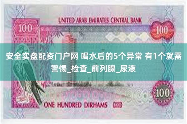 安全实盘配资门户网 喝水后的5个异常 有1个就需警惕_检查_前列腺_尿液