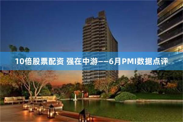 10倍股票配资 强在中游——6月PMI数据点评