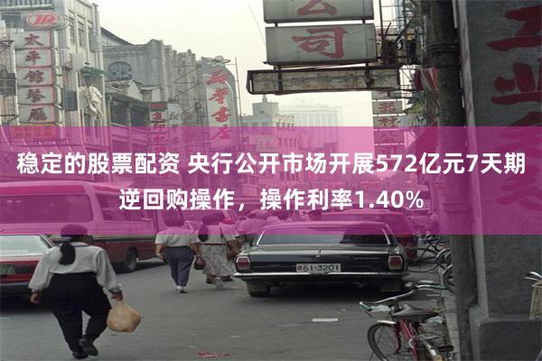 稳定的股票配资 央行公开市场开展572亿元7天期逆回购操作，操作利率1.40%