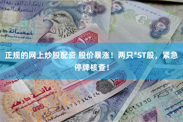 正规的网上炒股配资 股价暴涨！两只*ST股，紧急停牌核查！