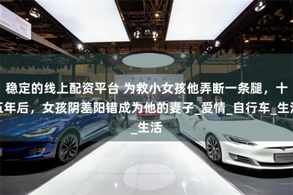 稳定的线上配资平台 为救小女孩他弄断一条腿，十五年后，女孩阴差阳错成为他的妻子_爱情_自行车_生活