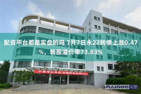 配资平台都是实盘的吗 7月7日永22转债上涨0.47%，转股溢价率73.83%