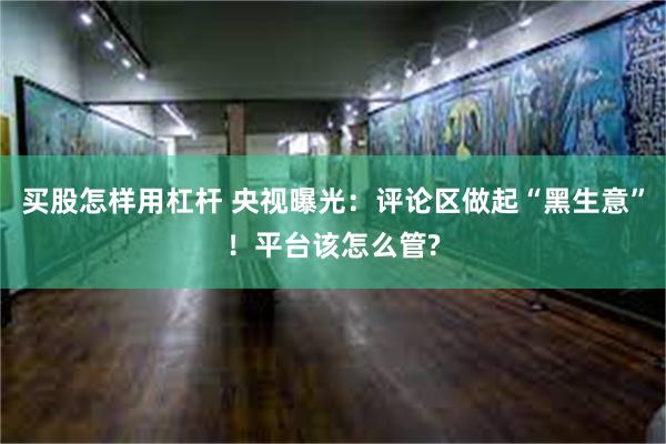 买股怎样用杠杆 央视曝光：评论区做起“黑生意”！平台该怎么管?