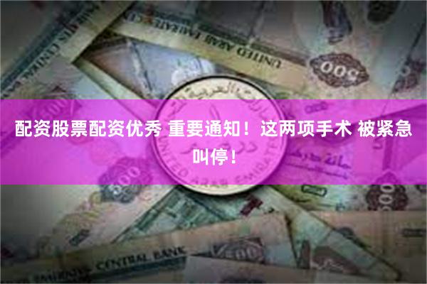 配资股票配资优秀 重要通知！这两项手术 被紧急叫停！