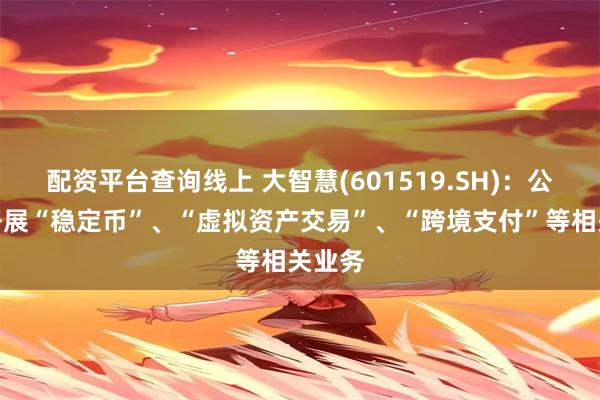 配资平台查询线上 大智慧(601519.SH)：公司未开展“稳定币”、“虚拟资产交易”、“跨境支付”等相关业务
