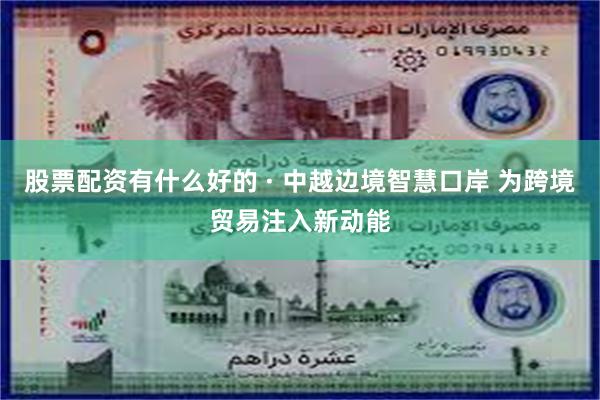 股票配资有什么好的 · 中越边境智慧口岸 为跨境贸易注入新动能