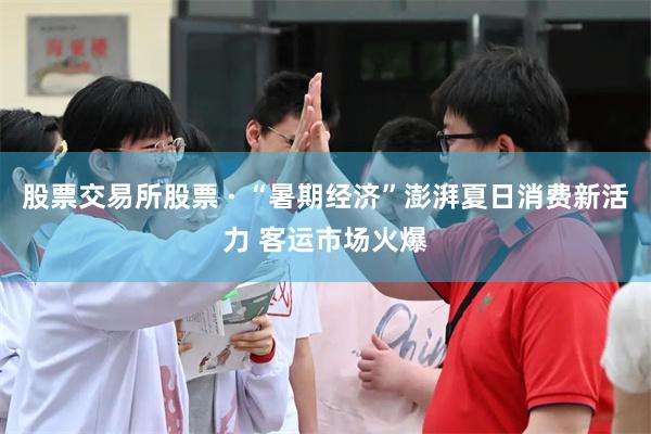 股票交易所股票 · “暑期经济”澎湃夏日消费新活力 客运市场火爆