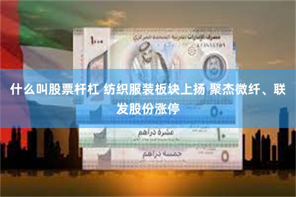 什么叫股票杆杠 纺织服装板块上扬 聚杰微纤、联发股份涨停