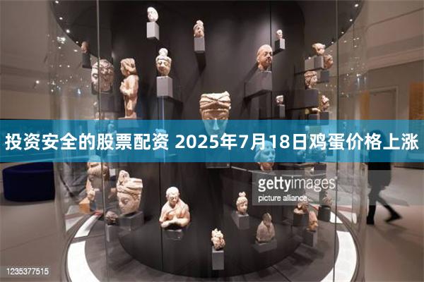 投资安全的股票配资 2025年7月18日鸡蛋价格上涨