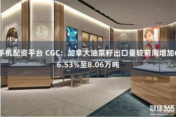 手机配资平台 CGC：加拿大油菜籽出口量较前周增加66.53%至8.06万吨