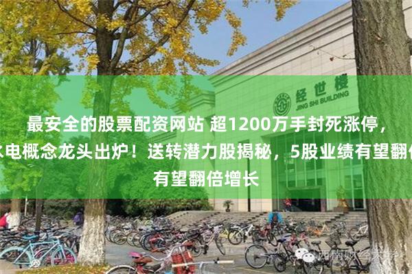 最安全的股票配资网站 超1200万手封死涨停，雅江水电概念龙头出炉！送转潜力股揭秘，5股业绩有望翻倍增长