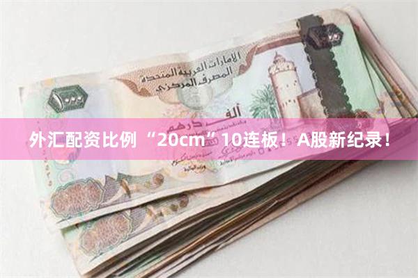外汇配资比例 “20cm”10连板！A股新纪录！