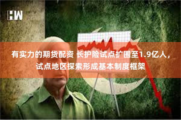 有实力的期货配资 长护险试点扩围至1.9亿人，试点地区探索形成基本制度框架