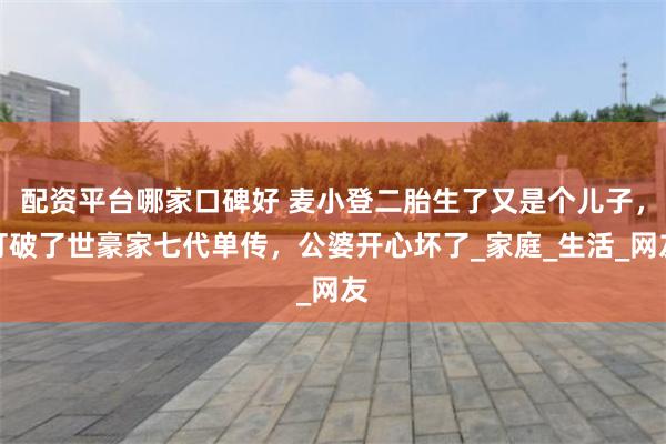 配资平台哪家口碑好 麦小登二胎生了又是个儿子，打破了世豪家七代单传，公婆开心坏了_家庭_生活_网友
