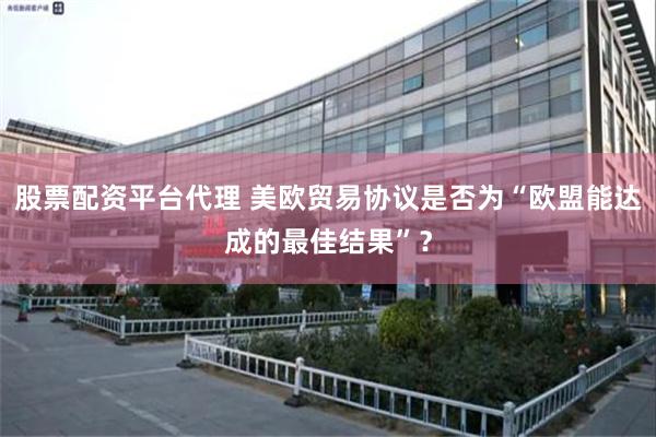 股票配资平台代理 美欧贸易协议是否为“欧盟能达成的最佳结果”？