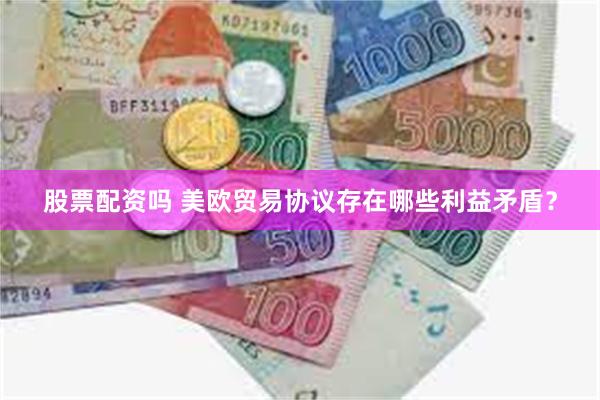 股票配资吗 美欧贸易协议存在哪些利益矛盾？