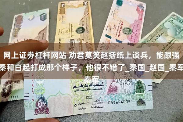 网上证劵杠杆网站 劝君莫笑赵括纸上谈兵，能跟强秦和白起打成那个样子，他很不错了_秦国_赵国_秦军