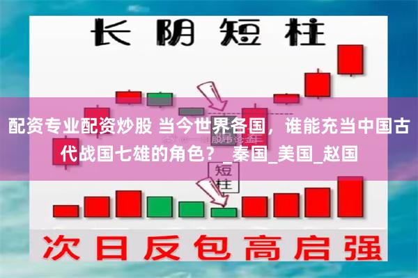 配资专业配资炒股 当今世界各国，谁能充当中国古代战国七雄的角色？_秦国_美国_赵国