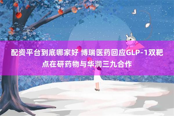 配资平台到底哪家好 博瑞医药回应GLP-1双靶点在研药物与华润三九合作