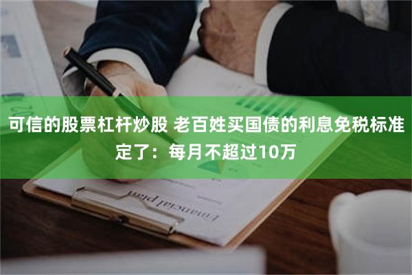 可信的股票杠杆炒股 老百姓买国债的利息免税标准定了：每月不超过10万