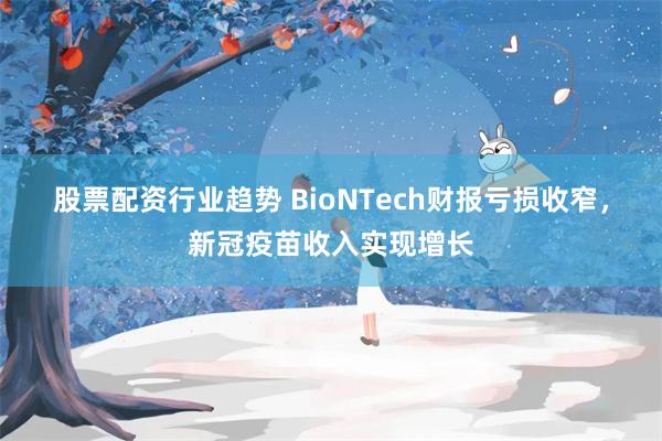 股票配资行业趋势 BioNTech财报亏损收窄，新冠疫苗收入实现增长