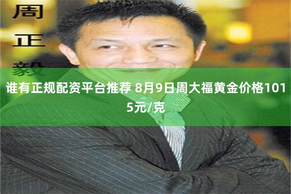谁有正规配资平台推荐 8月9日周大福黄金价格1015元/克