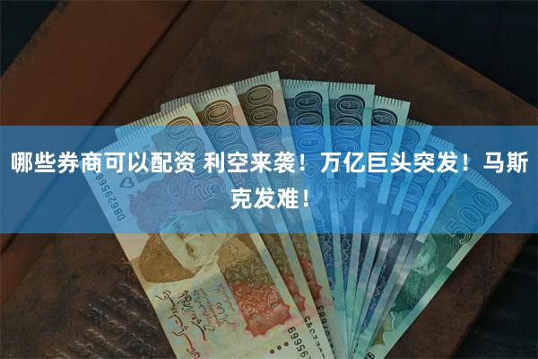 哪些券商可以配资 利空来袭！万亿巨头突发！马斯克发难！