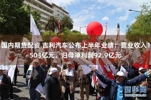 国内期货配资 吉利汽车公布上半年业绩：营业收入1503亿元，归母净利润92.9亿元
