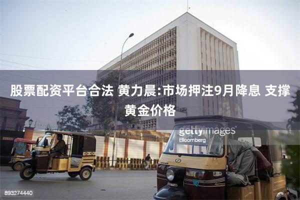 股票配资平台合法 黄力晨:市场押注9月降息 支撑黄金价格