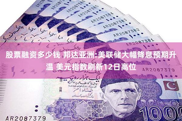 股票融资多少钱 邦达亚洲:美联储大幅降息预期升温 美元指数刷新12日高位